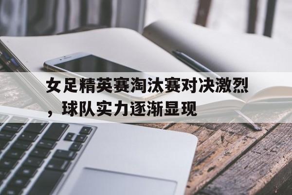 乐鱼app-女足精英赛淘汰赛对决激烈，球队实力逐渐显现